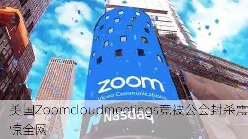 美国Zoomcloudmeetings竟被公会封杀震惊全网