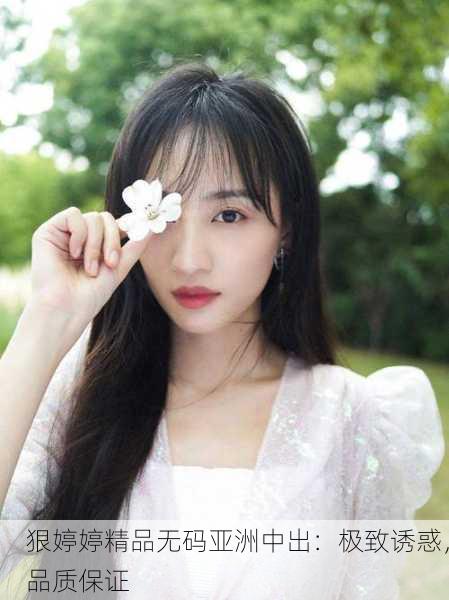 狠婷婷精品无码亚洲中出：极致诱惑，品质保证