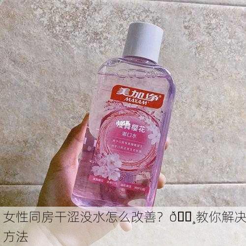 女性同房干涩没水怎么改善？🌸教你解决方法