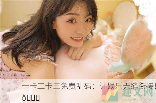 一卡二卡三免费乱码：让娱乐无缝衔接！🎉