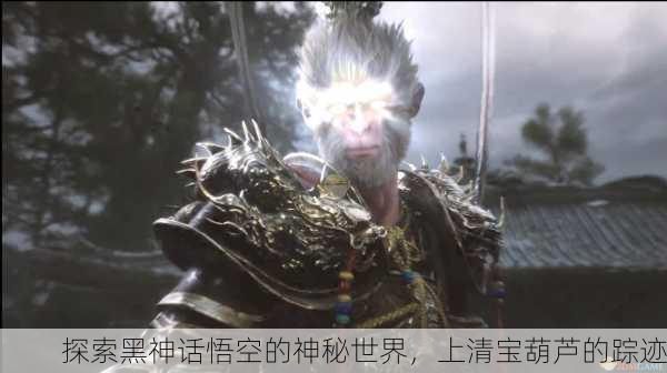 探索黑神话悟空的神秘世界，上清宝葫芦的踪迹