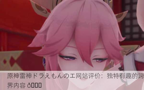 原神雷神ドラえもんのエ网站评价：独特有趣的跨界内容 🌟