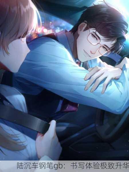 陆沉车钢笔gb：书写体验极致升华