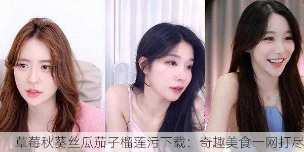 草莓秋葵丝瓜茄子榴莲污下载：奇趣美食一网打尽