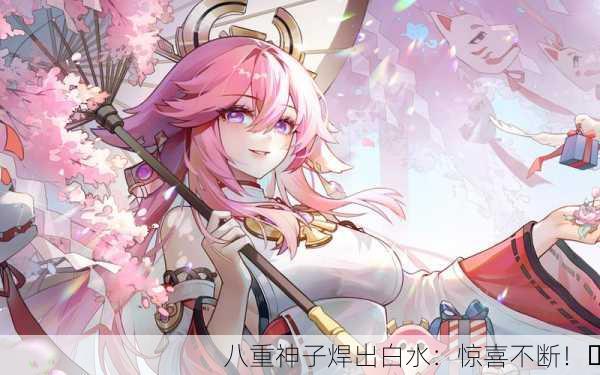 八重神子焊出白水：惊喜不断！✨