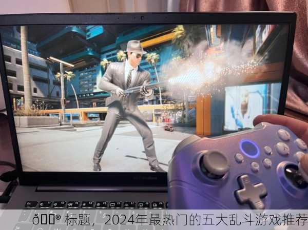 🎮 标题，2024年最热门的五大乱斗游戏推荐