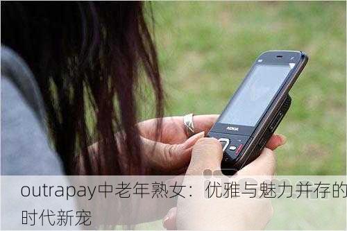 outrapay中老年熟女：优雅与魅力并存的时代新宠