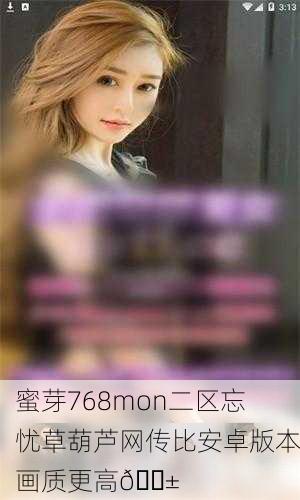 蜜芽768mon二区忘忧草葫芦网传比安卓版本画质更高📱