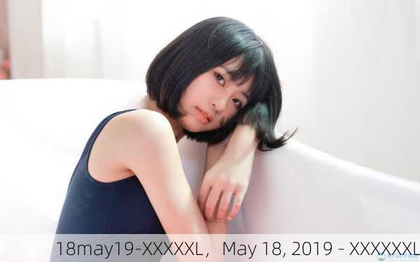 18may19-XXXXXL，May 18, 2019 - XXXXXXL