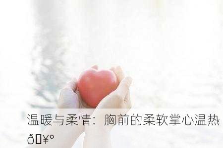 温暖与柔情：胸前的柔软掌心温热 🥰