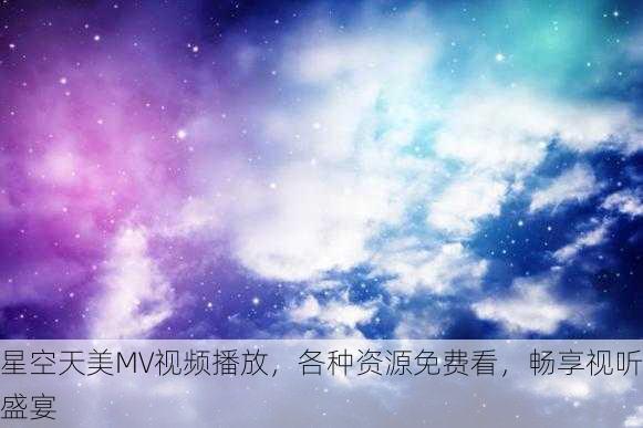 星空天美MV视频播放，各种资源免费看，畅享视听盛宴