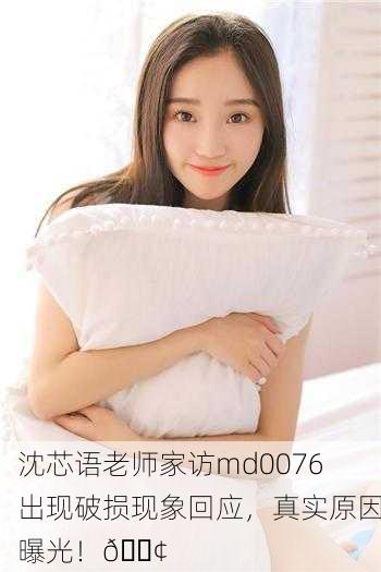 沈芯语老师家访md0076出现破损现象回应，真实原因曝光！📢