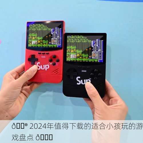 🎮 2024年值得下载的适合小孩玩的游戏盘点 🎉