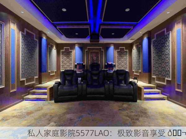 私人家庭影院5577LAO：极致影音享受 🎬