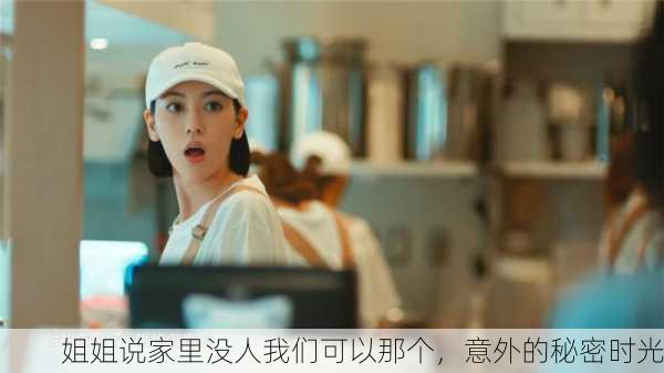 姐姐说家里没人我们可以那个，意外的秘密时光
