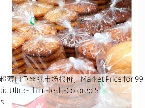 99国产超薄肉色丝袜市场报价，Market Price for 99 Domestic Ultra-Thin Flesh-Colored Stockings