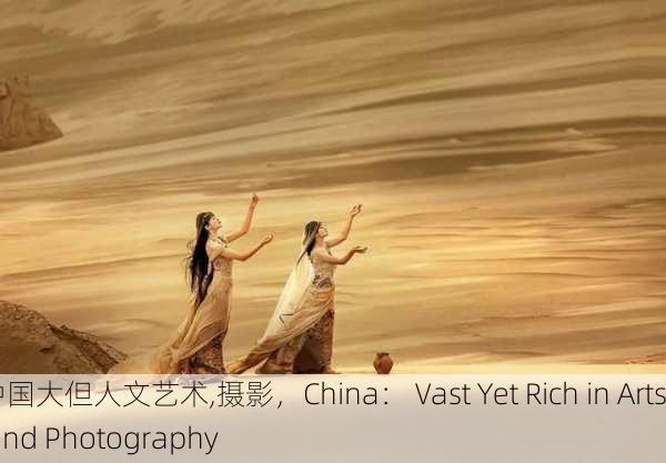 中国大但人文艺术,摄影，China： Vast Yet Rich in Arts and Photography