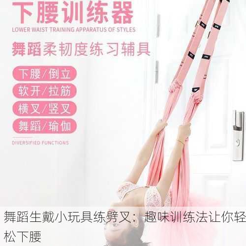 舞蹈生戴小玩具练劈叉：趣味训练法让你轻松下腰