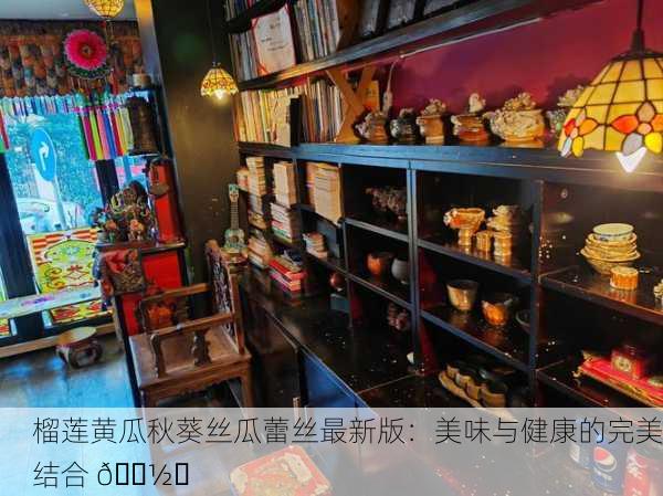 榴莲黄瓜秋葵丝瓜蕾丝最新版：美味与健康的完美结合 🍽️