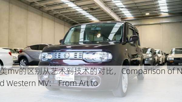 日产mv和欧美mv的区别从艺术到技术的对比，Comparison of Nissan MV and Western MV： From Art to Technology