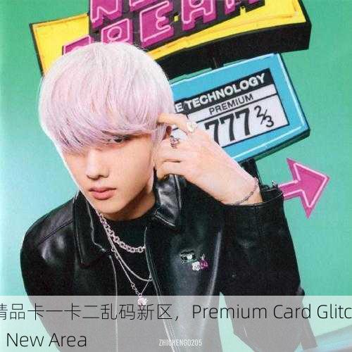 精品卡一卡二乱码新区，Premium Card Glitch New Area