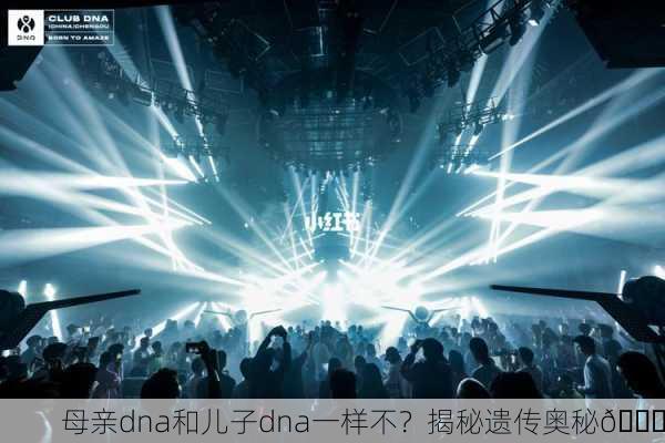 母亲dna和儿子dna一样不？揭秘遗传奥秘🔍