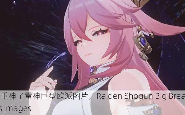 八重神子雷神巨型欧派图片，Raiden Shogun Big Breasts Images