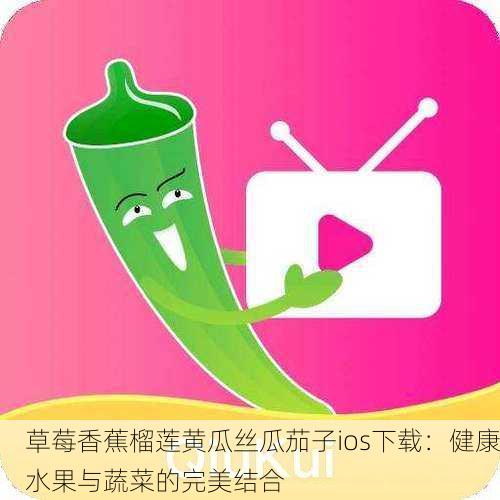 草莓香蕉榴莲黄瓜丝瓜茄子ios下载：健康水果与蔬菜的完美结合