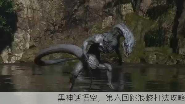 黑神话悟空，第六回跳浪蛟打法攻略