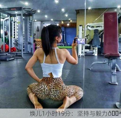 焕儿1小时19分：坚持与毅力💪