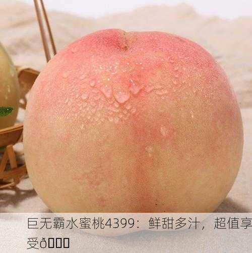 巨无霸水蜜桃4399：鲜甜多汁，超值享受🍑