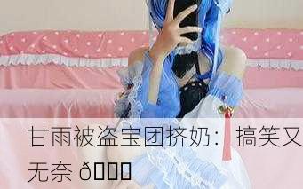 甘雨被盗宝团挤奶：搞笑又无奈 😂