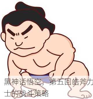 黑神话悟空，第五回皓斧力士的战斗策略
