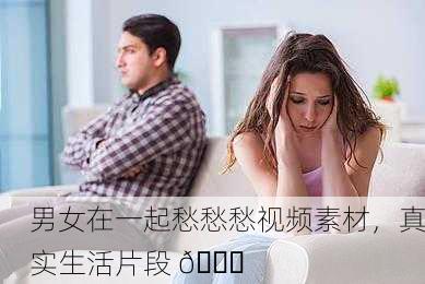 男女在一起愁愁愁视频素材，真实生活片段 😔