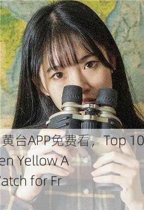 十大禁用黄台APP免费看，Top 10 Forbidden Yellow Apps to Watch for Free