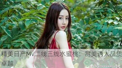 精美日产MV二线三线水蜜桃：甜美诱人品质卓越