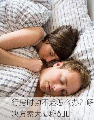 行房时勃不起怎么办？解决方案大揭秘💡