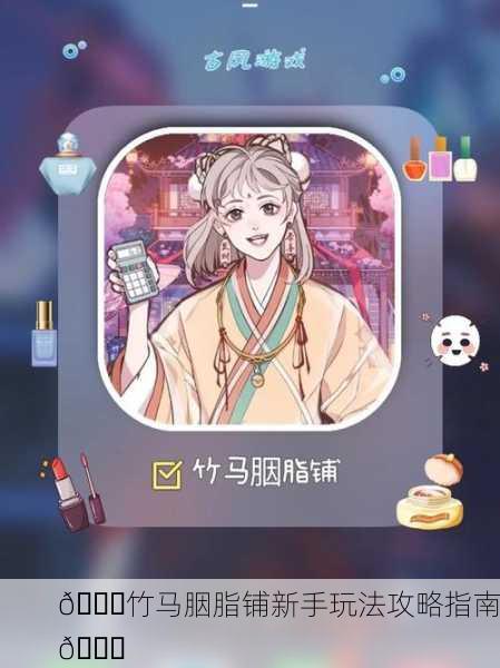 🎉竹马胭脂铺新手玩法攻略指南🎉