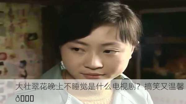 大壮翠花晚上不睡觉是什么电视剧？搞笑又温馨 😂