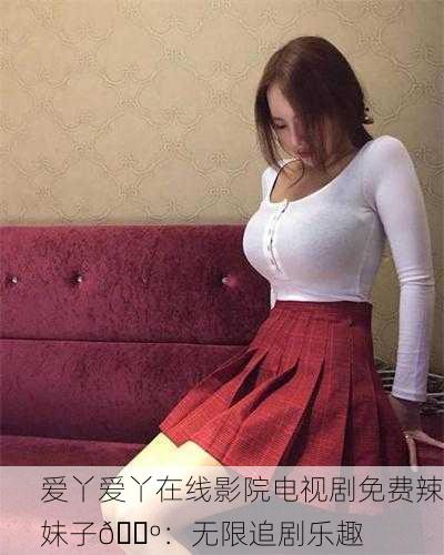 爱丫爱丫在线影院电视剧免费辣妹子📺：无限追剧乐趣