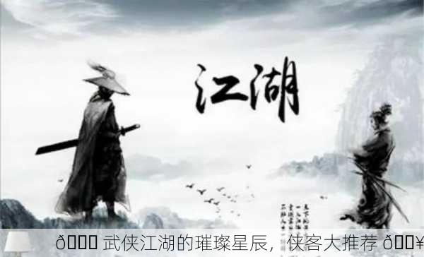 🌊 武侠江湖的璀璨星辰，侠客大推荐 🔥