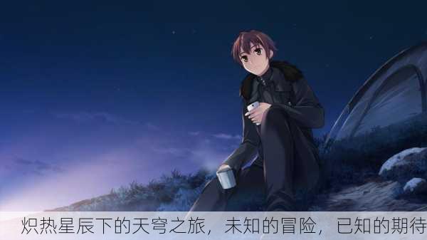 炽热星辰下的天穹之旅，未知的冒险，已知的期待