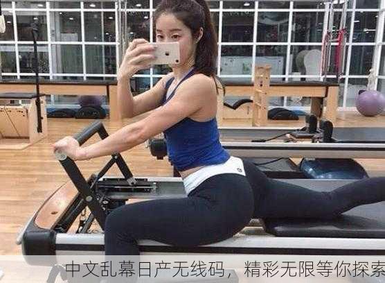 中文乱幕日产无线码，精彩无限等你探索