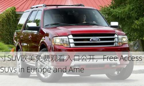 欧美大尺寸SUV欧美免费观看入口公开，Free Access to Large SUVs in Europe and America
