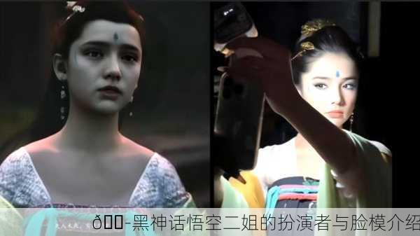 🎭黑神话悟空二姐的扮演者与脸模介绍