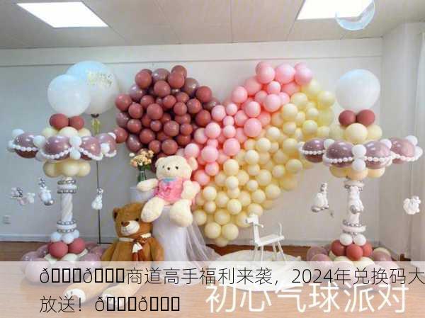 🎉🎈商道高手福利来袭，2024年兑换码大放送！🎈🎉