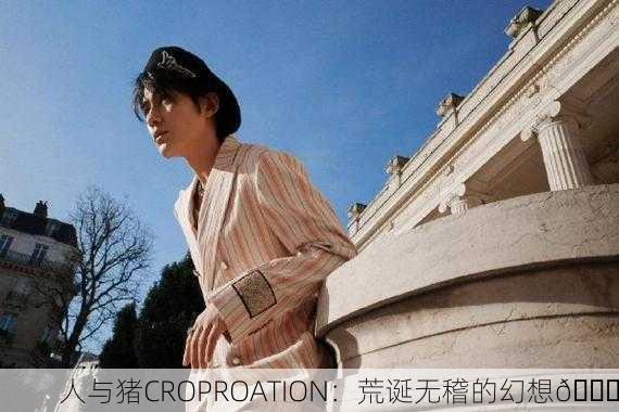 人与猪CROPROATION：荒诞无稽的幻想🌟