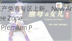 麻豆精产三产免费专区上新，New Arrivals in Free Zone of Madou Premium Products