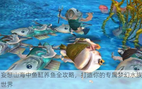 妄想山海中鱼缸养鱼全攻略，打造你的专属梦幻水族世界