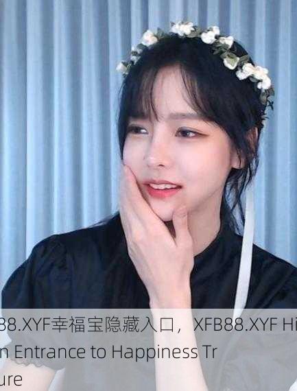 XFB88.XYF幸福宝隐藏入口，XFB88.XYF Hidden Entrance to Happiness Treasure